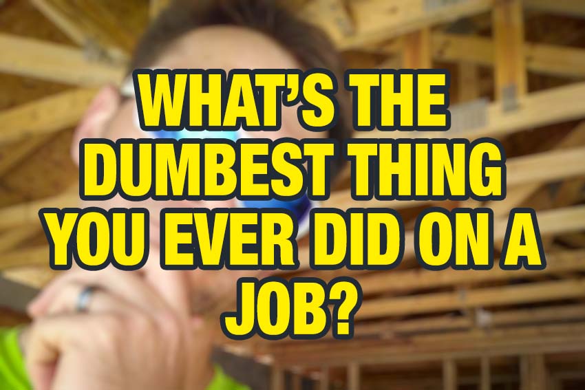 What's the dumbest thing you've ever done on a job?